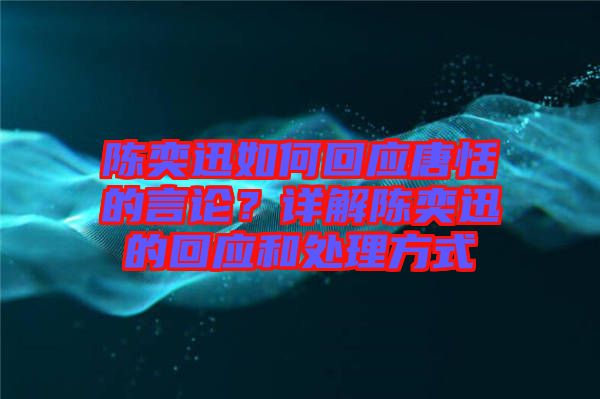 陳奕迅如何回應(yīng)唐恬的言論？詳解陳奕迅的回應(yīng)和處理方式