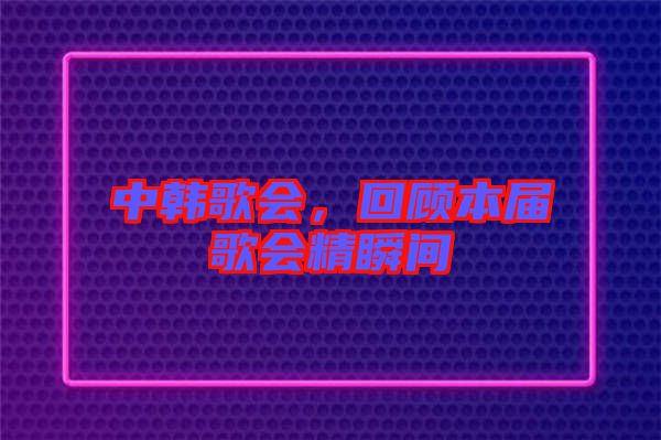 中韓歌會，回顧本屆歌會精瞬間