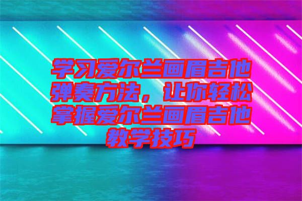 學(xué)習(xí)愛(ài)爾蘭畫(huà)眉吉他彈奏方法，讓你輕松掌握愛(ài)爾蘭畫(huà)眉吉他教學(xué)技巧