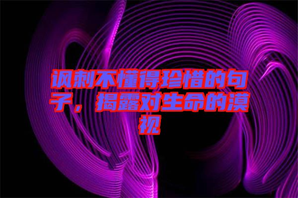 諷刺不懂得珍惜的句子，揭露對生命的漠視