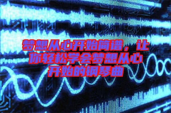 夢想從心開始簡譜，讓你輕松學(xué)會夢想從心開始的鋼琴曲