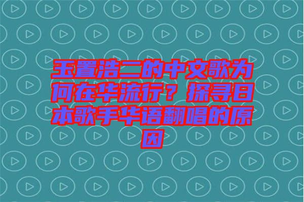 玉置浩二的中文歌為何在華流行？探尋日本歌手華語翻唱的原因