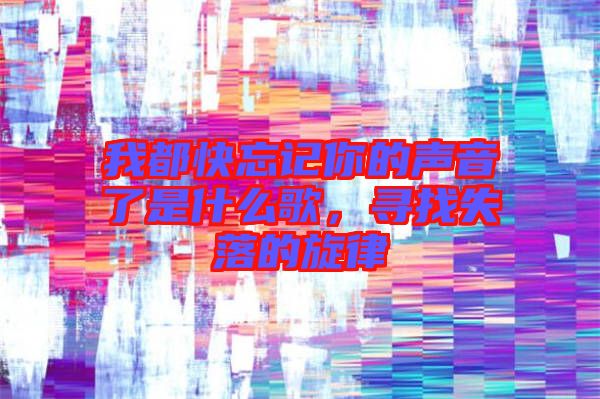 我都快忘記你的聲音了是什么歌，尋找失落的旋律