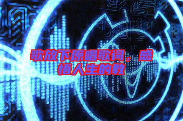 歌放下原唱歌詞，感悟人生的教