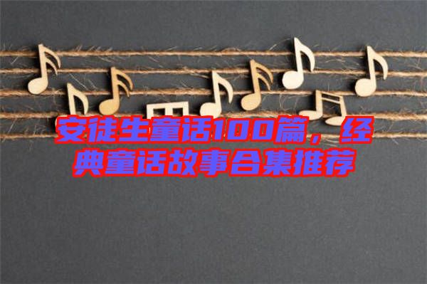 安徒生童話100篇，經(jīng)典童話故事合集推薦