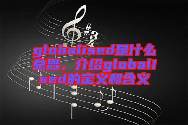 globalised是什么意思，介紹globalised的定義和含義