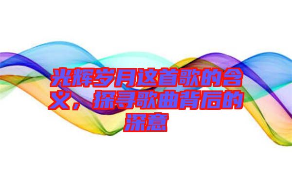 光輝歲月這首歌的含義，探尋歌曲背后的深意