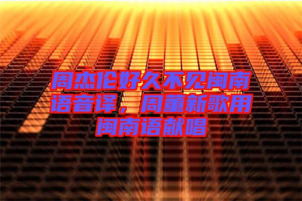 周杰倫好久不見閩南語音譯，周董新歌用閩南語獻(xiàn)唱