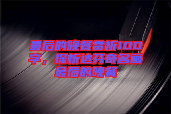 最后的晚餐賞析100字，探析達(dá)芬奇名畫最后的晚餐
