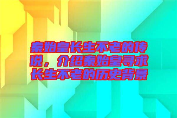 秦始皇長(zhǎng)生不老的傳說(shuō)，介紹秦始皇尋求長(zhǎng)生不老的歷史背景