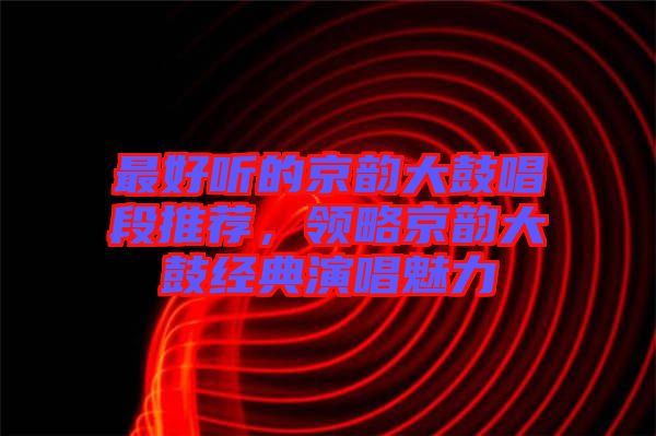 最好聽(tīng)的京韻大鼓唱段推薦，領(lǐng)略京韻大鼓經(jīng)典演唱魅力