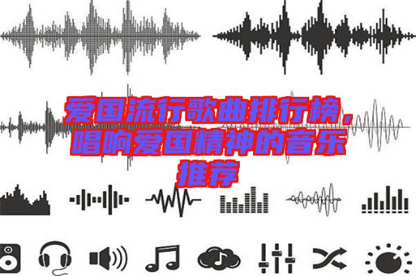 愛(ài)國(guó)流行歌曲排行榜，唱響愛(ài)國(guó)精神的音樂(lè)推薦