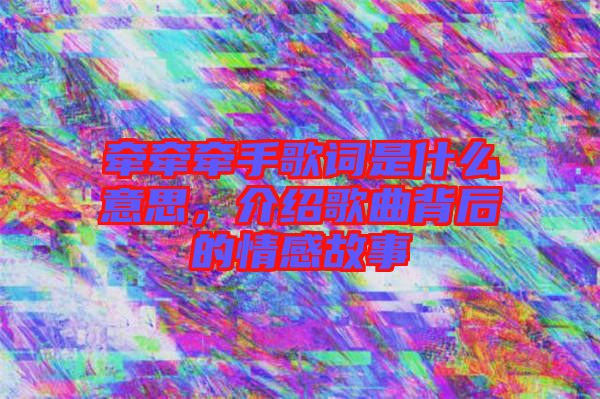 牽牽牽手歌詞是什么意思，介紹歌曲背后的情感故事