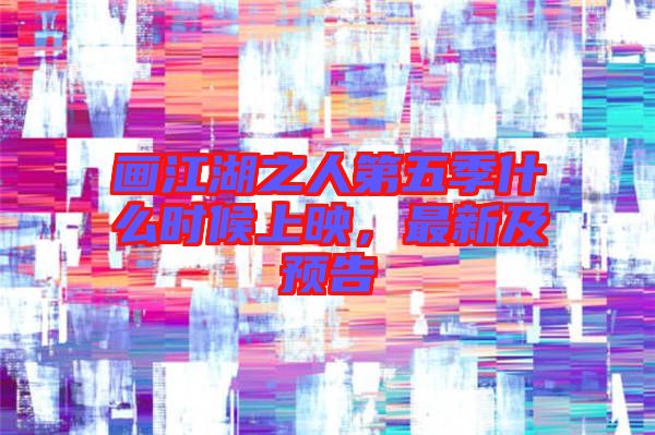 畫江湖之人第五季什么時候上映，最新及預(yù)告