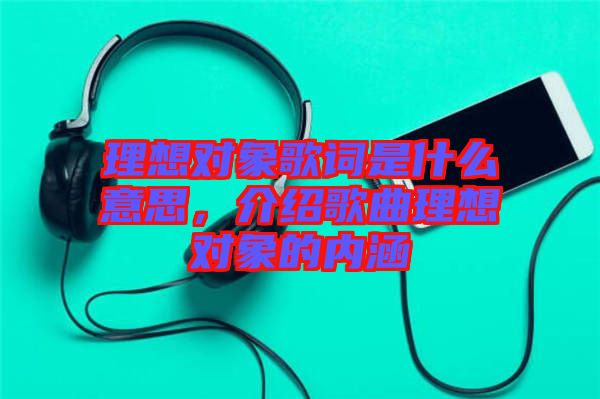 理想對象歌詞是什么意思，介紹歌曲理想對象的內(nèi)涵