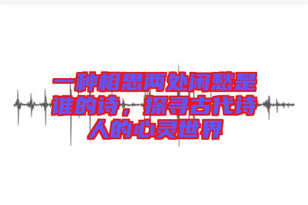 一種相思兩處閑愁是誰的詩，探尋古代詩人的心靈世界