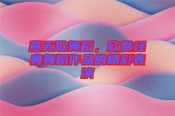 燕無(wú)歇舞蹈，欣賞經(jīng)典舞蹈作品的精彩表演