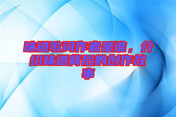 味道歌詞作者是誰，介紹味道背后的創(chuàng)作故事
