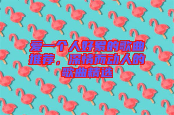 愛一個人好累的歌曲推薦，深情而動人的歌曲精選