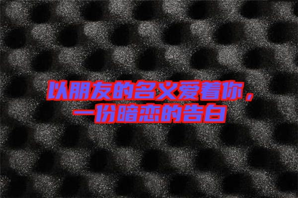 以朋友的名義愛(ài)著你，一份暗戀的告白