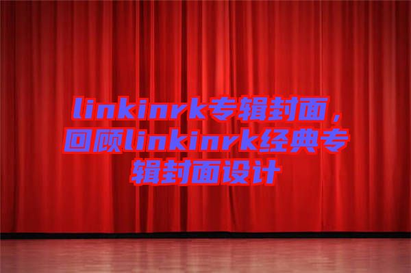 linkinrk專輯封面，回顧linkinrk經(jīng)典專輯封面設(shè)計