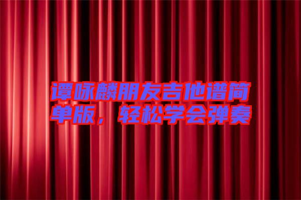 譚詠麟朋友吉他譜簡(jiǎn)單版，輕松學(xué)會(huì)彈奏