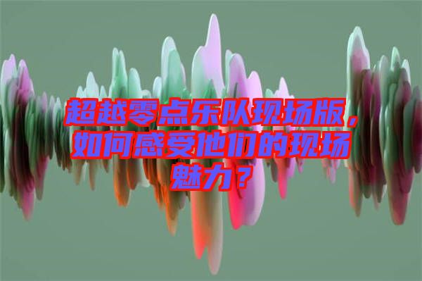 超越零點樂隊現(xiàn)場版，如何感受他們的現(xiàn)場魅力？
