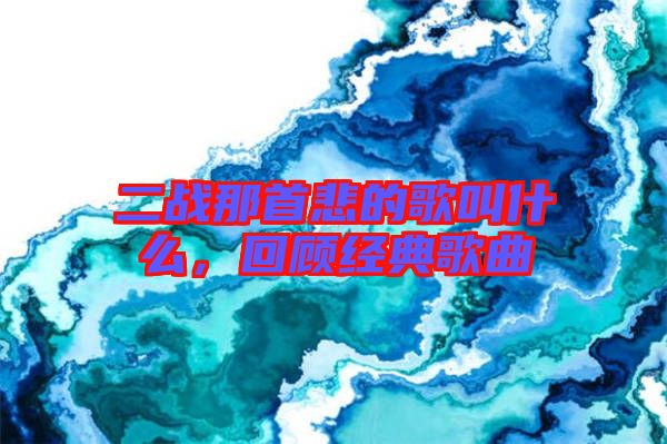 二戰(zhàn)那首悲的歌叫什么，回顧經(jīng)典歌曲