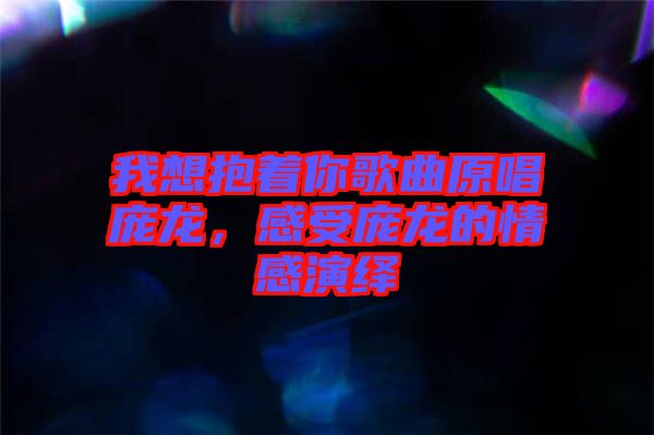 我想抱著你歌曲原唱龐龍，感受龐龍的情感演繹