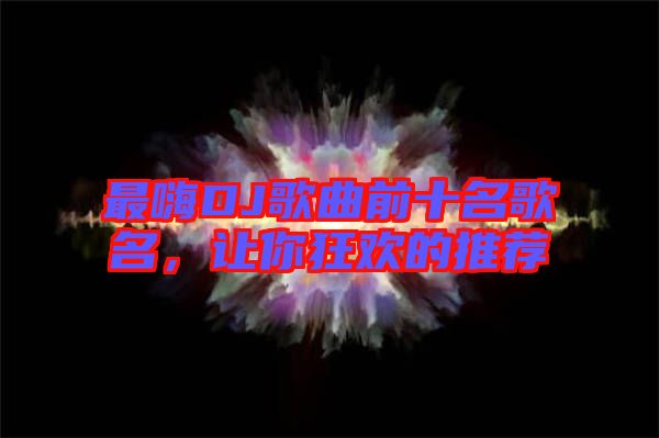 最嗨DJ歌曲前十名歌名，讓你狂歡的推薦