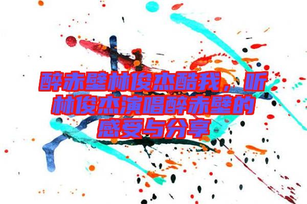 醉赤壁林俊杰酷我，聽(tīng)林俊杰演唱醉赤壁的感受與分享