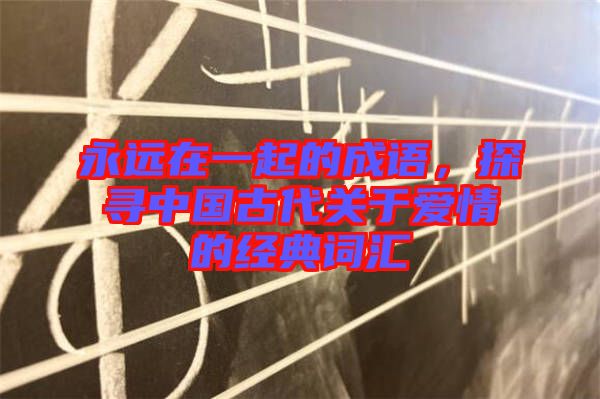 永遠(yuǎn)在一起的成語，探尋中國古代關(guān)于愛情的經(jīng)典詞匯