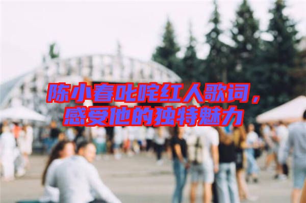 陳小春叱咤紅人歌詞，感受他的獨(dú)特魅力