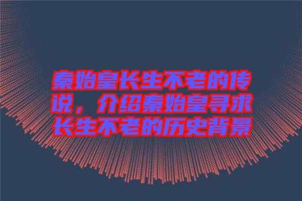 秦始皇長(zhǎng)生不老的傳說(shuō)，介紹秦始皇尋求長(zhǎng)生不老的歷史背景