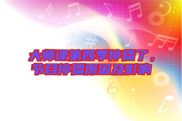 大師課第四季停播了，節(jié)目停播原因及影響