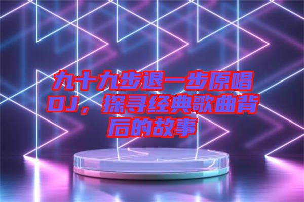 九十九步退一步原唱DJ，探尋經典歌曲背后的故事