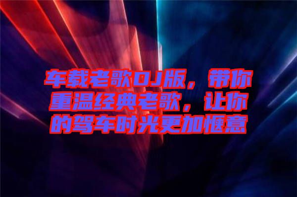 車(chē)載老歌DJ版，帶你重溫經(jīng)典老歌，讓你的駕車(chē)時(shí)光更加愜意