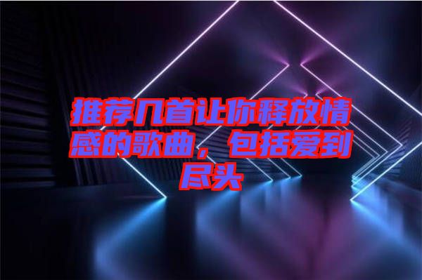 推薦幾首讓你釋放情感的歌曲，包括愛到盡頭