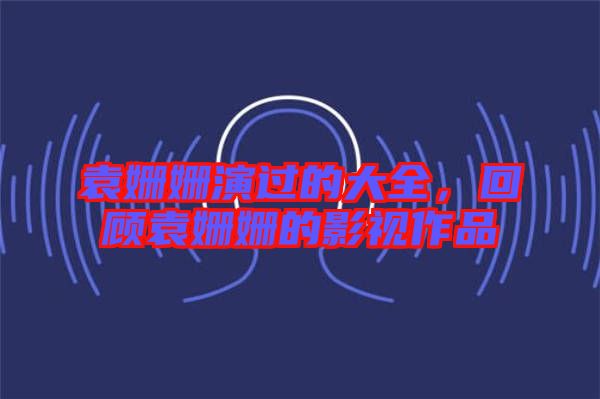 袁姍姍演過的大全，回顧袁姍姍的影視作品