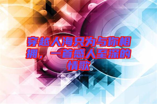 穿越人海只為與你相擁，一首感人至深的情歌