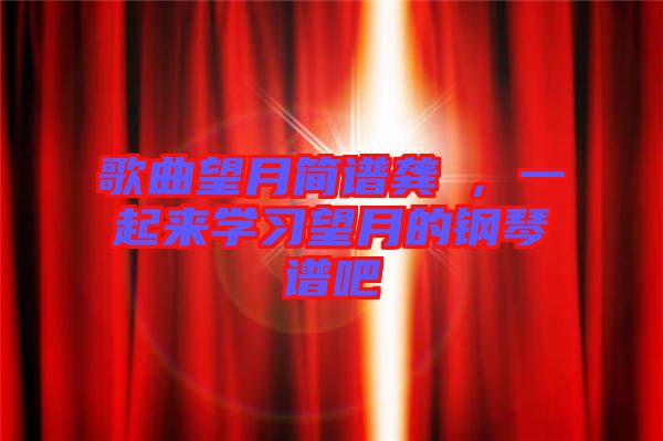 歌曲望月簡(jiǎn)譜龔玥，一起來(lái)學(xué)習(xí)望月的鋼琴譜吧