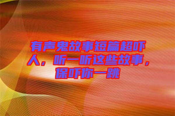 有聲鬼故事短篇超嚇人，聽一聽這些故事，保嚇你一跳