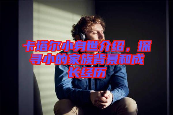 卡塔爾小身世介紹，探尋小的家族背景和成長(zhǎng)經(jīng)歷