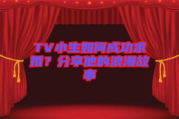 TV小生如何成功求婚？分享他的浪漫故事