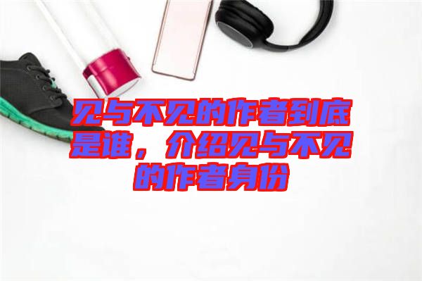見與不見的作者到底是誰，介紹見與不見的作者身份