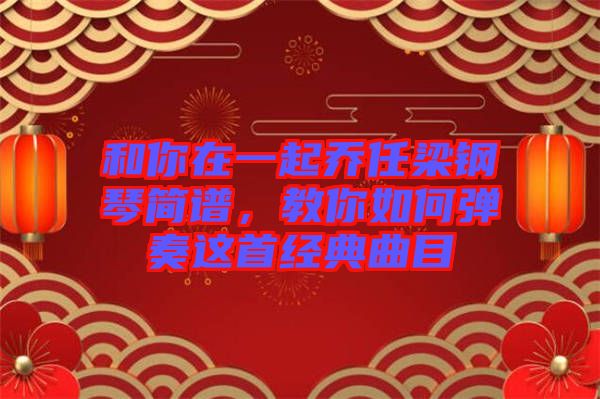 和你在一起喬任梁鋼琴簡譜，教你如何彈奏這首經(jīng)典曲目