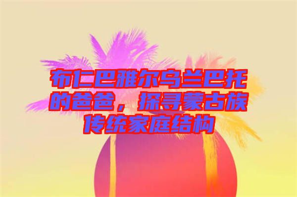 布仁巴雅爾烏蘭巴托的爸爸，探尋蒙古族傳統(tǒng)家庭結(jié)構(gòu)