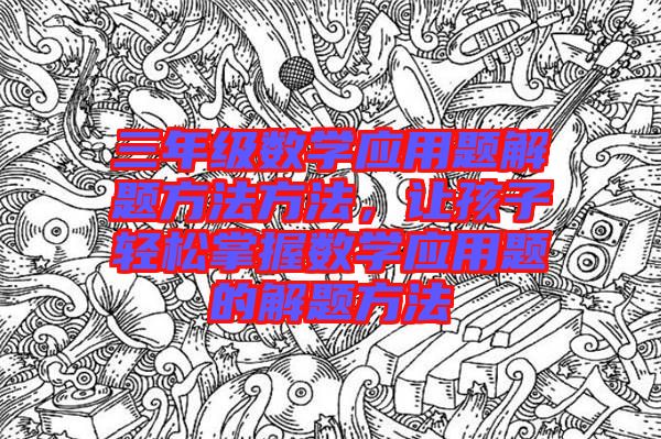 三年級(jí)數(shù)學(xué)應(yīng)用題解題方法方法，讓孩子輕松掌握數(shù)學(xué)應(yīng)用題的解題方法