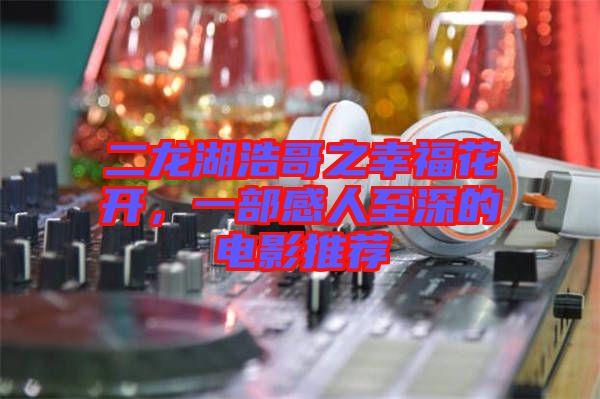 二龍湖浩哥之幸?；ㄩ_(kāi)，一部感人至深的電影推薦