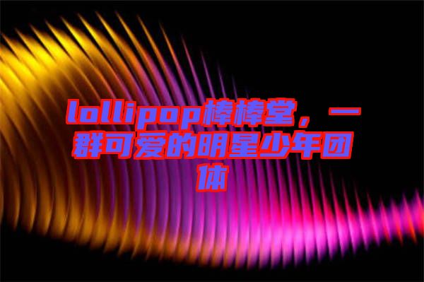 lollipop棒棒堂，一群可愛的明星少年團體
